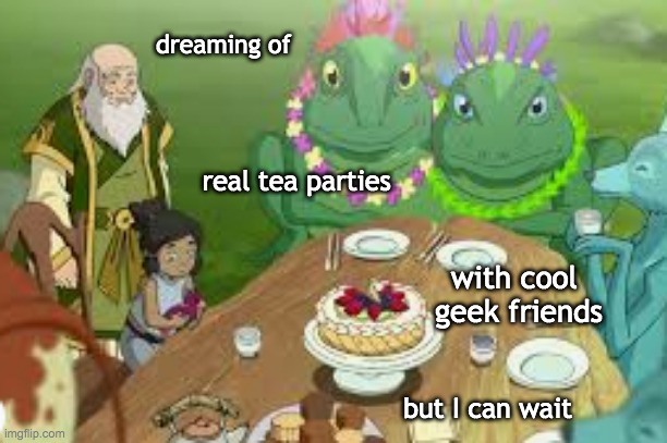Looking to the Spirit World in 2020: thank goodness for Iroh | dreaming of; real tea parties; with cool 
geek friends; but I can wait | image tagged in avatar the last airbender,tea,quarantine,2020 | made w/ Imgflip meme maker