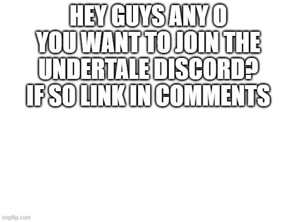 Blank White Template | HEY GUYS ANY O YOU WANT TO JOIN THE UNDERTALE DISCORD? IF SO LINK IN COMMENTS | image tagged in blank white template | made w/ Imgflip meme maker