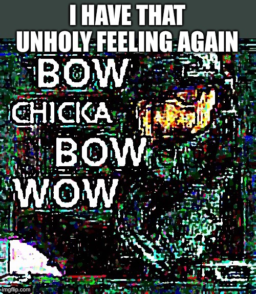 *horny* | I HAVE THAT UNHOLY FEELING AGAIN | image tagged in mega bow chicka bow wow | made w/ Imgflip meme maker