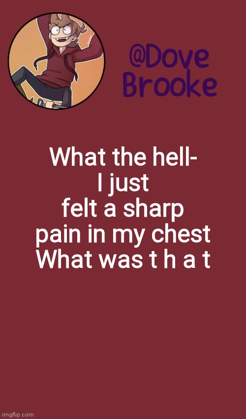 ?? | What the hell-
I just felt a sharp pain in my chest
What was t h a t | image tagged in dove's new announcement template | made w/ Imgflip meme maker