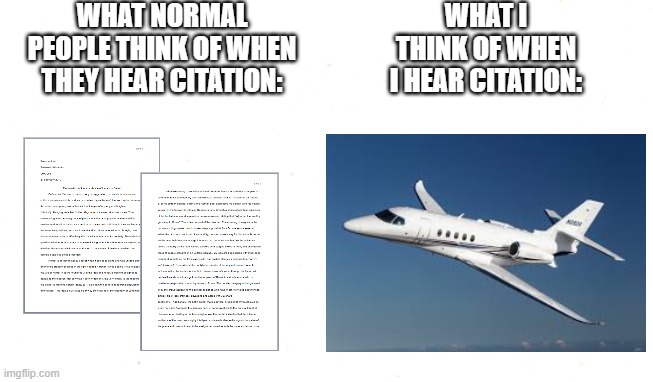 Aviation Meme - Cessna Citation | WHAT NORMAL PEOPLE THINK OF WHEN THEY HEAR CITATION:; WHAT I THINK OF WHEN I HEAR CITATION: | image tagged in aviation,memes | made w/ Imgflip meme maker