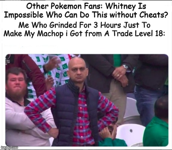 Angry Pakistani Fan | Me Who Grinded For 3 Hours Just To Make My Machop i Got from A Trade Level 18:; Other Pokemon Fans: Whitney Is Impossible Who Can Do This without Cheats? | image tagged in angry pakistani fan | made w/ Imgflip meme maker