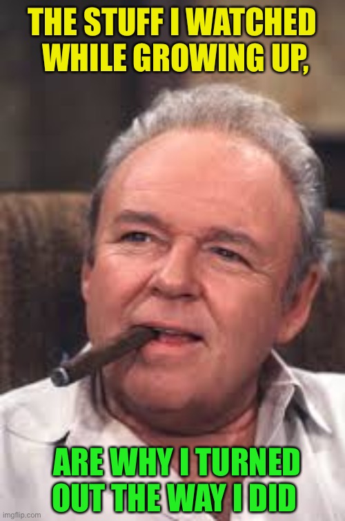 Archie Bunker | THE STUFF I WATCHED
 WHILE GROWING UP, ARE WHY I TURNED OUT THE WAY I DID | image tagged in archie bunker | made w/ Imgflip meme maker