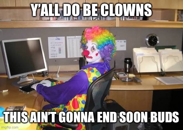 Oop | Y’ALL DO BE CLOWNS; THIS AIN’T GONNA END SOON BUDS | image tagged in clown computer,aaaaand its gone,and everybody loses their minds,sorry boys | made w/ Imgflip meme maker