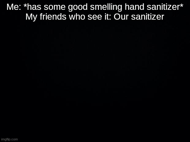 Black background | Me: *has some good smelling hand sanitizer*
My friends who see it: Our sanitizer | image tagged in black background,ours lol | made w/ Imgflip meme maker