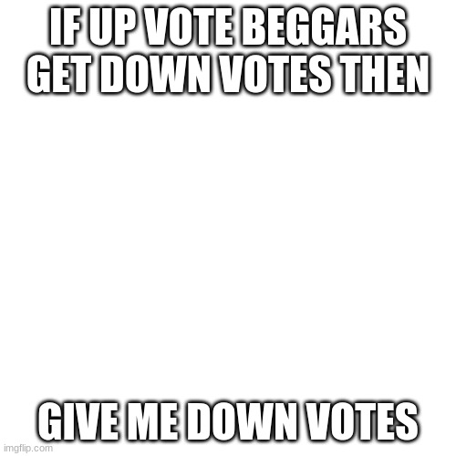 Blank Transparent Square | IF UP VOTE BEGGARS GET DOWN VOTES THEN; GIVE ME DOWN VOTES | image tagged in memes,blank transparent square | made w/ Imgflip meme maker
