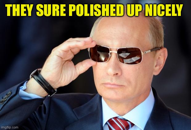 Putin with sunglasses | THEY SURE POLISHED UP NICELY | image tagged in putin with sunglasses | made w/ Imgflip meme maker
