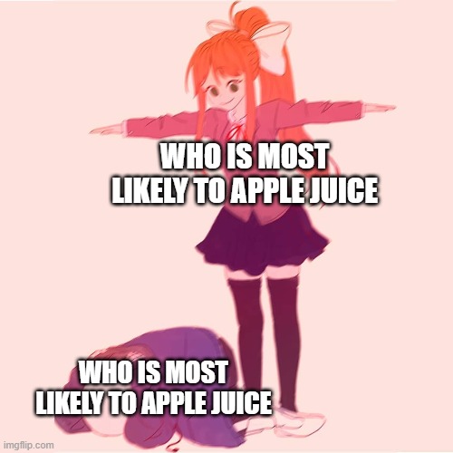 *wheeze* | WHO IS MOST LIKELY TO APPLE JUICE; WHO IS MOST LIKELY TO APPLE JUICE | image tagged in monika t-posing on sans | made w/ Imgflip meme maker