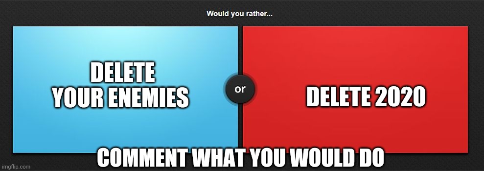 Would you rather | DELETE YOUR ENEMIES; DELETE 2020; COMMENT WHAT YOU WOULD DO | image tagged in would you rather | made w/ Imgflip meme maker