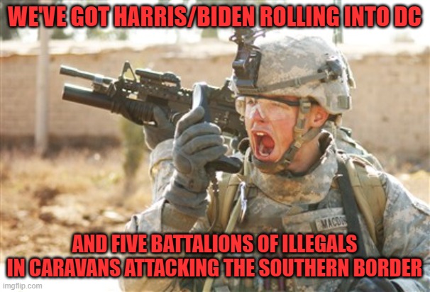 Military radio | WE'VE GOT HARRIS/BIDEN ROLLING INTO DC AND FIVE BATTALIONS OF ILLEGALS IN CARAVANS ATTACKING THE SOUTHERN BORDER | image tagged in military radio | made w/ Imgflip meme maker