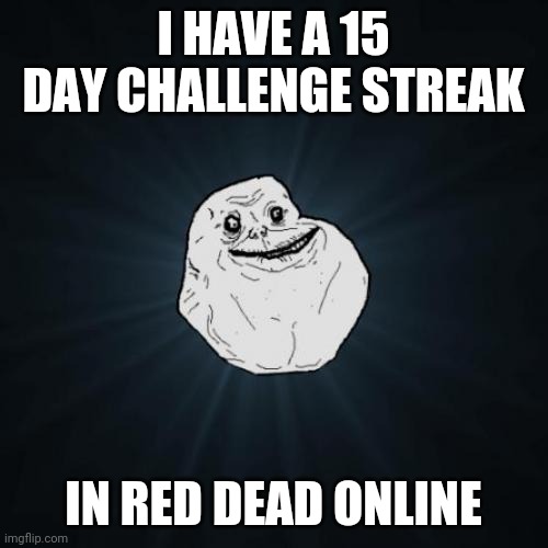 Red dead online problems | I HAVE A 15 DAY CHALLENGE STREAK; IN RED DEAD ONLINE | image tagged in memes,forever alone,red dead online | made w/ Imgflip meme maker