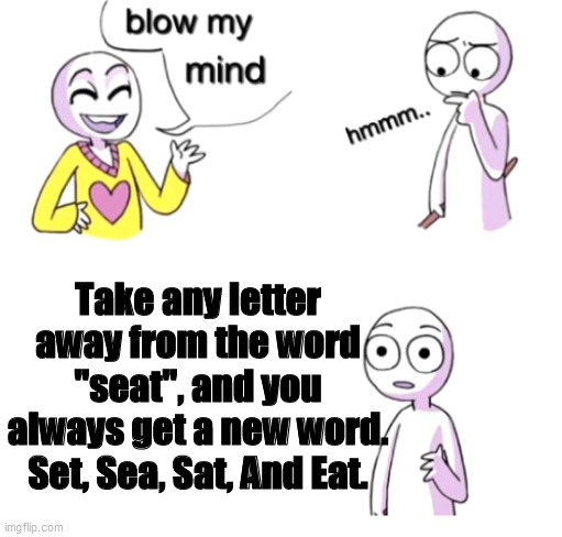 Blow my mind | Take any letter away from the word "seat", and you always get a new word. Set, Sea, Sat, And Eat. | image tagged in blow my mind,amazing,why are you reading this,misc,blow his mind,tags | made w/ Imgflip meme maker
