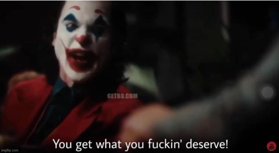 You get what you fucking deserve | image tagged in you get what you fucking deserve | made w/ Imgflip meme maker