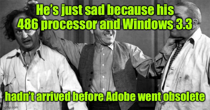 Three Stooges | He’s just sad because his 486 processor and Windows 3.3 hadn’t arrived before Adobe went obsolete | image tagged in three stooges | made w/ Imgflip meme maker