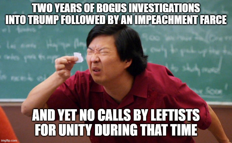 Unity is just another leftist political farce: | TWO YEARS OF BOGUS INVESTIGATIONS INTO TRUMP FOLLOWED BY AN IMPEACHMENT FARCE; AND YET NO CALLS BY LEFTISTS FOR UNITY DURING THAT TIME | image tagged in jackie chan | made w/ Imgflip meme maker