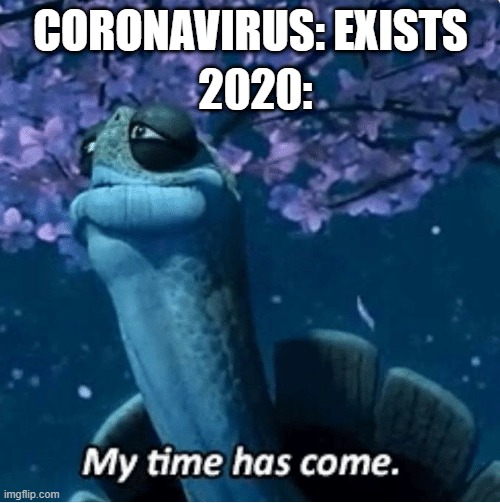 CORONAVIRUS: EXISTS 2020: | image tagged in my time has come | made w/ Imgflip meme maker