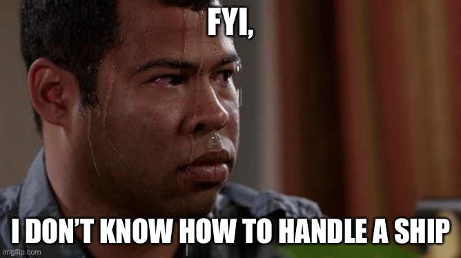sweating bullets | FYI, I DON’T KNOW HOW TO HANDLE A SHIP | image tagged in sweating bullets | made w/ Imgflip meme maker