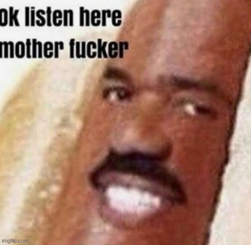 ok listen here motherfucker | image tagged in ok listen here motherfucker | made w/ Imgflip meme maker