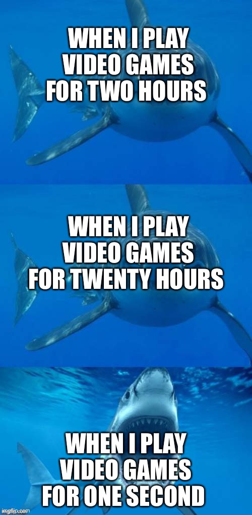 WHEN I PLAY VIDEO GAMES FOR…… | WHEN I PLAY VIDEO GAMES FOR TWO HOURS; WHEN I PLAY VIDEO GAMES FOR TWENTY HOURS; WHEN I PLAY VIDEO GAMES FOR ONE SECOND | image tagged in bad shark pun,video games | made w/ Imgflip meme maker