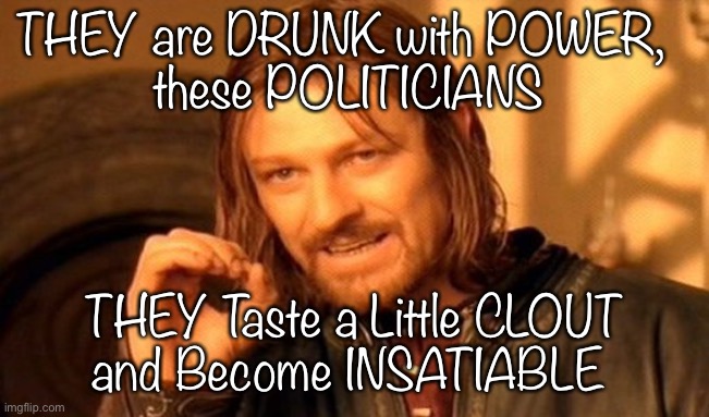 One Does Not Simply Meme | THEY are DRUNK with POWER,  
these POLITICIANS; THEY Taste a Little CLOUT
and Become INSATIABLE | image tagged in memes,one does not simply | made w/ Imgflip meme maker