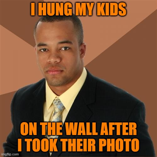 I couldn't think of a title. | I HUNG MY KIDS; ON THE WALL AFTER I TOOK THEIR PHOTO | image tagged in memes,successful black man | made w/ Imgflip meme maker