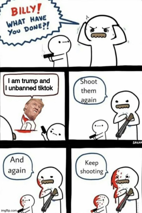 KEEP SHOOTING | I am trump and I unbanned tiktok | image tagged in billy what have you done,tiktok,imgflip,donald trump,trump,build a wall | made w/ Imgflip meme maker