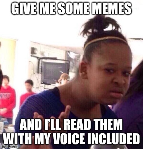 Black Girl Wat | GIVE ME SOME MEMES; AND I’LL READ THEM WITH MY VOICE INCLUDED | image tagged in memes,black girl wat | made w/ Imgflip meme maker