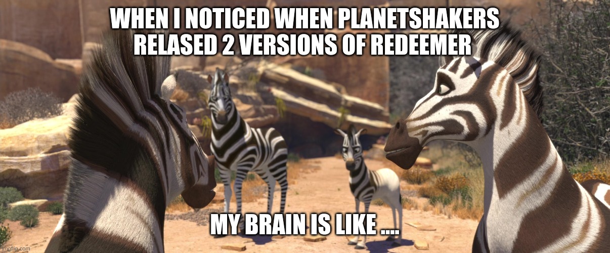 Zebras Vs Planetshakers (3) | WHEN I NOTICED WHEN PLANETSHAKERS RELASED 2 VERSIONS OF REDEEMER; MY BRAIN IS LIKE .... | image tagged in zebra | made w/ Imgflip meme maker