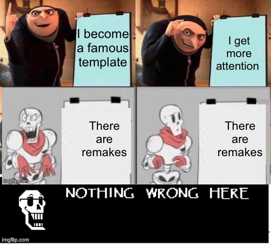 Nothing wrong here! | I become a famous template; I get more attention; There are remakes; There are remakes | image tagged in memes,gru's plan,undertale papyrus,papyrus undertale,undertale,skeleton | made w/ Imgflip meme maker