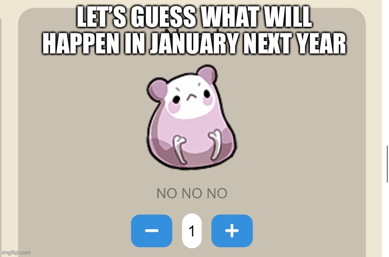It can be anything (make it absurd as possible) | LET’S GUESS WHAT WILL HAPPEN IN JANUARY NEXT YEAR | image tagged in need no no no | made w/ Imgflip meme maker
