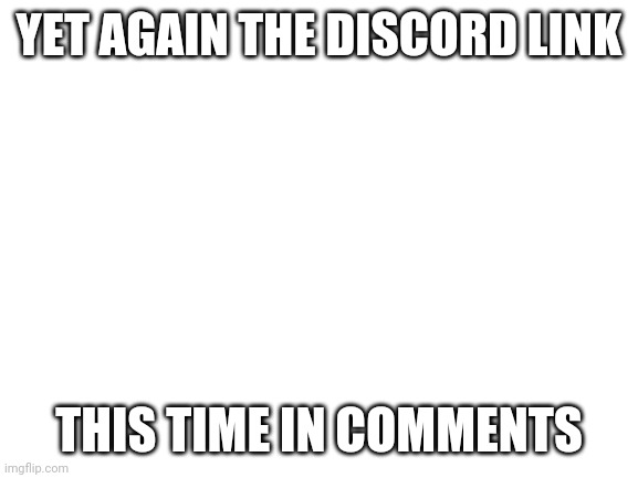 Blank White Template | YET AGAIN THE DISCORD LINK; THIS TIME IN COMMENTS | image tagged in blank white template | made w/ Imgflip meme maker