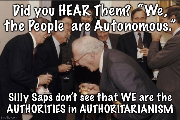 Laughing Men In Suits Meme | Did you HEAR Them?  “We, the People  are Autonomous.”; Silly Saps don’t see that WE are the
 AUTHORITIES in AUTHORITARIANISM | image tagged in memes,laughing men in suits | made w/ Imgflip meme maker