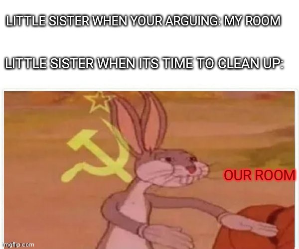 communist bugs bunny | LITTLE SISTER WHEN YOUR ARGUING: MY ROOM; LITTLE SISTER WHEN ITS TIME TO CLEAN UP:; OUR ROOM | image tagged in communist bugs bunny | made w/ Imgflip meme maker
