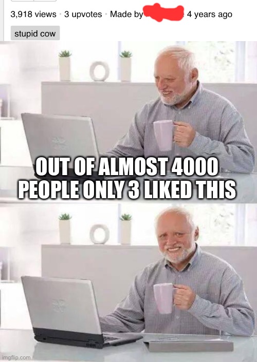 I came across this while browsing. This was not me | OUT OF ALMOST 4000 PEOPLE ONLY 3 LIKED THIS | image tagged in memes,hide the pain harold | made w/ Imgflip meme maker