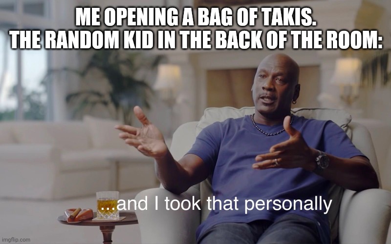 Yes | ME OPENING A BAG OF TAKIS.
THE RANDOM KID IN THE BACK OF THE ROOM: | image tagged in and i took that personally | made w/ Imgflip meme maker