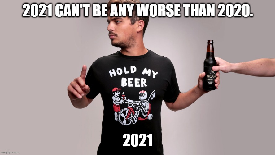 2021 hold my beer | 2021 CAN'T BE ANY WORSE THAN 2020. 2021 | image tagged in hold my beer,2020,2021,2020 sucks | made w/ Imgflip meme maker