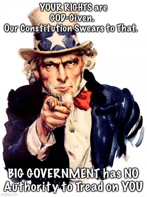 Uncle Sam Meme | YOUR RIGHTS are GOD-Given. 
Our Constitution Swears to That. BIG GOVERNMENT has NO Authority to Tread on YOU | image tagged in memes,uncle sam | made w/ Imgflip meme maker