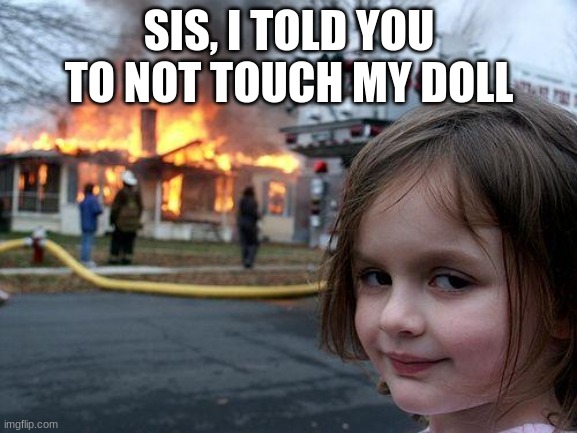 ALWAYS ASK Y'ALL XDD | SIS, I TOLD YOU TO NOT TOUCH MY DOLL | image tagged in memes,disaster girl | made w/ Imgflip meme maker