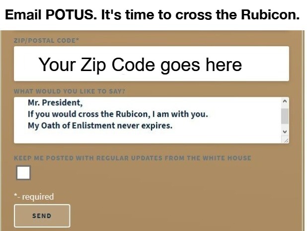 Email POTUS. It's time to cross the Rubicon. | Email POTUS. It's time to cross the Rubicon. | image tagged in cross the rubicon,rubicon,past the point of return,past the point of rescue,time to do patriot shit,trump revolution | made w/ Imgflip meme maker