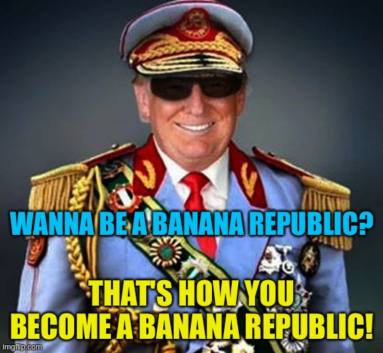 Generalissimo El Presidente Dictator of a Banana Republic | WANNA BE A BANANA REPUBLIC? THAT'S HOW YOU BECOME A BANANA REPUBLIC! | image tagged in generalissimo el presidente dictator of a banana republic | made w/ Imgflip meme maker