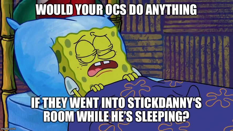 WOULD YOUR OCS DO ANYTHING; IF THEY WENT INTO STICKDANNY‘S ROOM WHILE HE’S SLEEPING? | made w/ Imgflip meme maker