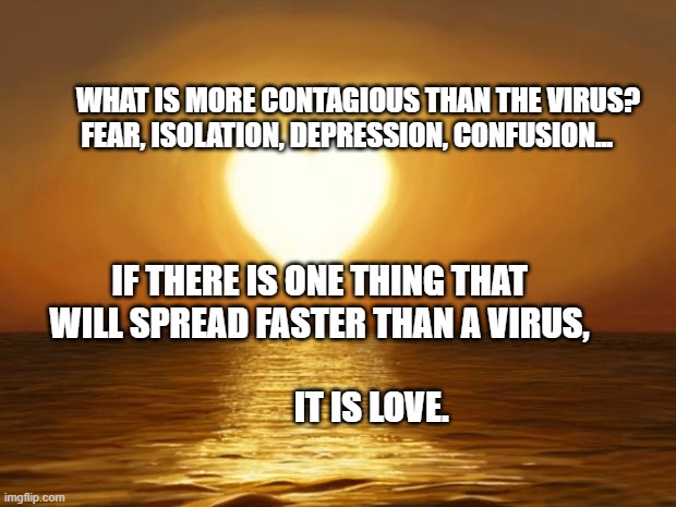 Love | WHAT IS MORE CONTAGIOUS THAN THE VIRUS?  FEAR, ISOLATION, DEPRESSION, CONFUSION... IF THERE IS ONE THING THAT WILL SPREAD FASTER THAN A VIRUS,                                                                              
               IT IS LOVE. | image tagged in love | made w/ Imgflip meme maker