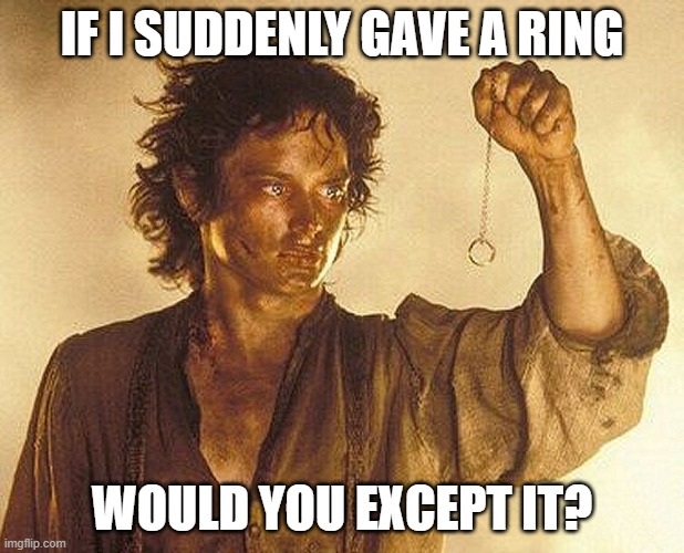 Not the ring from LOTR | IF I SUDDENLY GAVE A RING; WOULD YOU EXCEPT IT? | image tagged in frodo ring | made w/ Imgflip meme maker