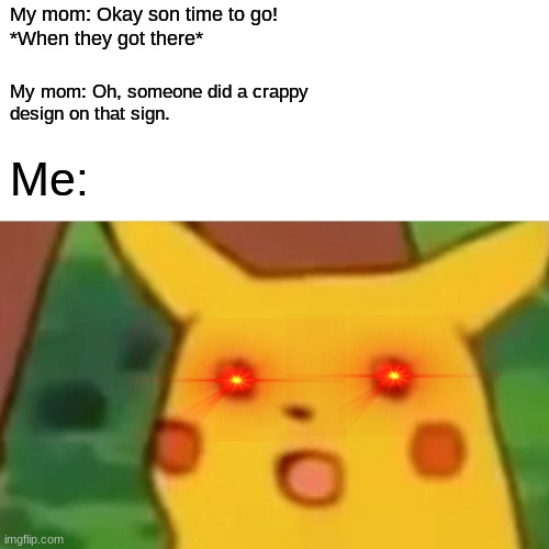 Surprised Pikachu | My mom: Okay son time to go!
*When they got there*; My mom: Oh, someone did a crappy
design on that sign. Me: | image tagged in memes,surprised pikachu | made w/ Imgflip meme maker
