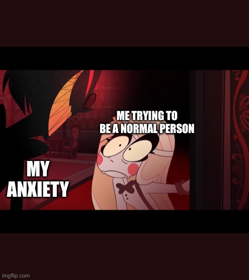 Truth be told #hazbinhotel | ME TRYING TO BE A NORMAL PERSON; MY ANXIETY | image tagged in hazbin hotel opening the fear door | made w/ Imgflip meme maker