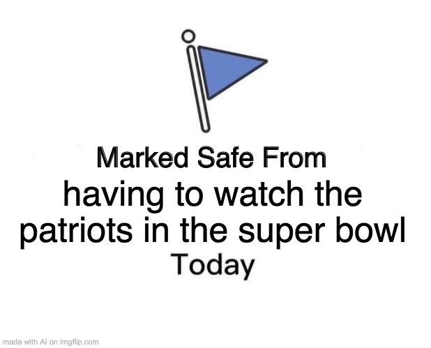 ITS ABOUT TIME | having to watch the patriots in the super bowl | image tagged in memes,marked safe from,ai meme | made w/ Imgflip meme maker
