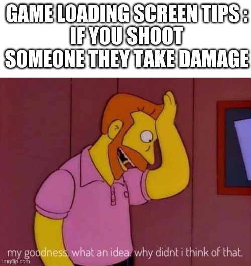 No really | GAME LOADING SCREEN TIPS :
IF YOU SHOOT SOMEONE THEY TAKE DAMAGE | image tagged in my goodness what an idea why didn't i think of that | made w/ Imgflip meme maker