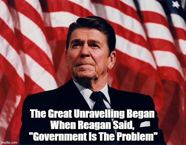 Reagan Began The Unravelling Of The United States | The Great Unravelling Began 
When Reagan Said, 
"Government Is The Problem" | image tagged in the great unravelling,political collapse,ronald reagan,government is the problem | made w/ Imgflip meme maker