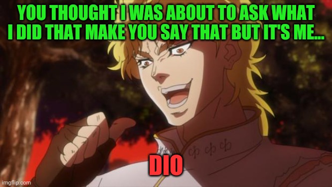 But it was me Dio | YOU THOUGHT I WAS ABOUT TO ASK WHAT I DID THAT MAKE YOU SAY THAT BUT IT'S ME... DIO | image tagged in but it was me dio | made w/ Imgflip meme maker