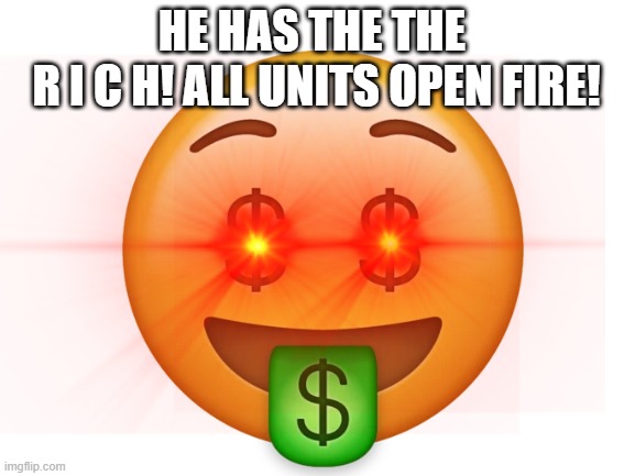 The R I C H | HE HAS THE THE 
R I C H! ALL UNITS OPEN FIRE! | image tagged in rich | made w/ Imgflip meme maker